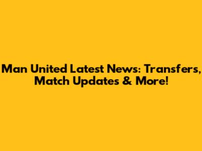 Man United Latest News: Transfers, Match Updates & More!