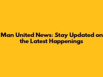 Man United News: Stay Updated on the Latest Happenings