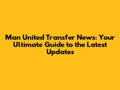 Man United Transfer News: Your Ultimate Guide to the Latest Updates