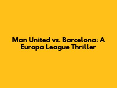 Man United vs. Barcelona: A Europa League Thriller