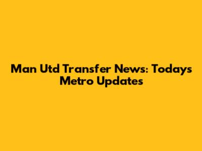 Man Utd Transfer News: Today's Metro Updates