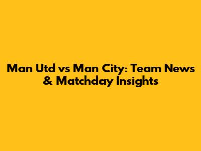 Man Utd vs Man City: Team News & Matchday Insights