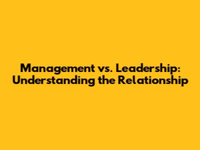 Management vs. Leadership: Understanding the Relationship