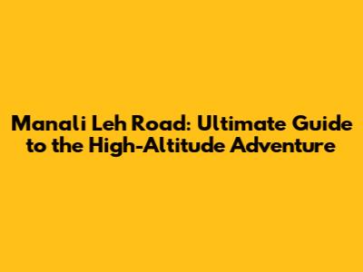 Manali Leh Road: Ultimate Guide to the High-Altitude Adventure