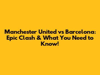 Manchester United vs Barcelona: Epic Clash & What You Need to Know!