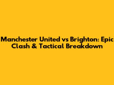 Manchester United vs Brighton: Epic Clash & Tactical Breakdown