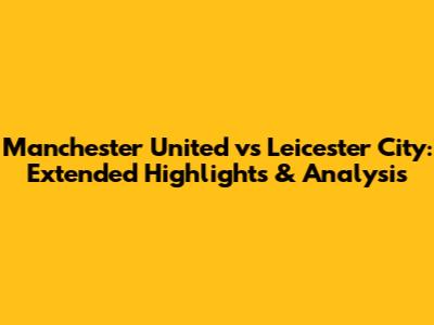 Manchester United vs Leicester City: Extended Highlights & Analysis