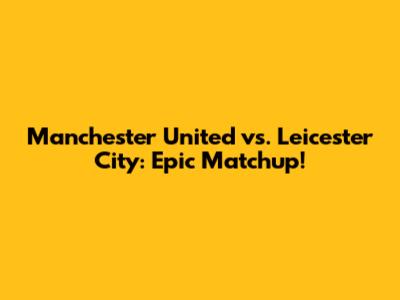 Manchester United vs. Leicester City: Epic Matchup!