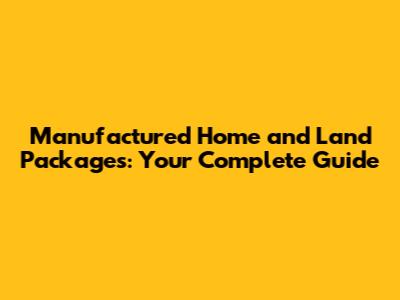 Manufactured Home and Land Packages: Your Complete Guide