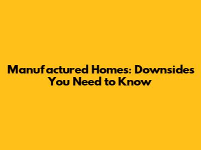 Manufactured Homes: Downsides You Need to Know