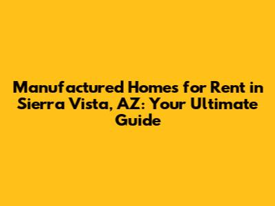 Manufactured Homes for Rent in Sierra Vista, AZ: Your Ultimate Guide