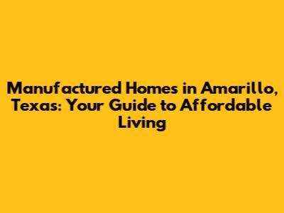 Manufactured Homes in Amarillo, Texas: Your Guide to Affordable Living