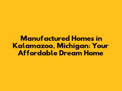 Manufactured Homes in Kalamazoo, Michigan: Your Affordable Dream Home