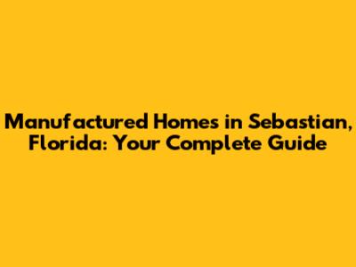 Manufactured Homes in Sebastian, Florida: Your Complete Guide