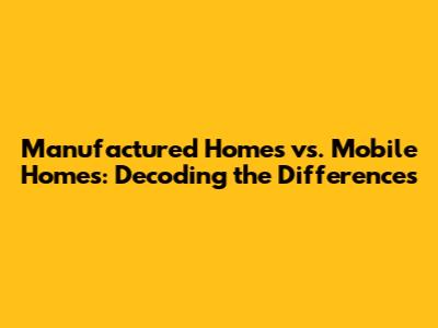 Manufactured Homes vs. Mobile Homes: Decoding the Differences