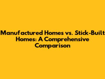 Manufactured Homes vs. Stick-Built Homes: A Comprehensive Comparison