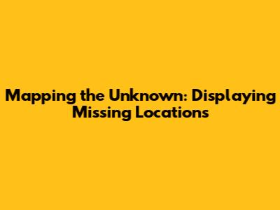 Mapping the Unknown: Displaying Missing Locations