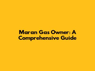 Maran Gas Owner: A Comprehensive Guide