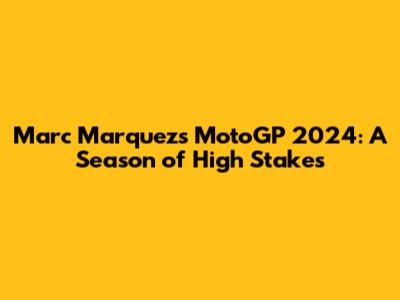 Marc Marquez's MotoGP 2024: A Season of High Stakes