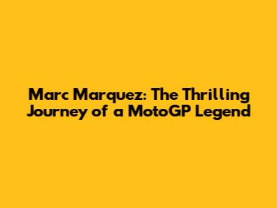Marc Marquez: The Thrilling Journey of a MotoGP Legend