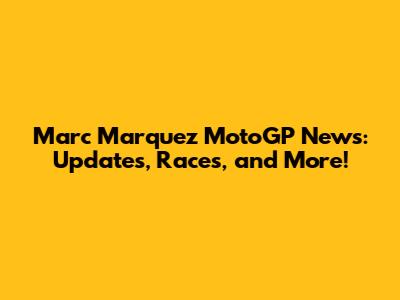 Marc Marquez MotoGP News: Updates, Races, and More!