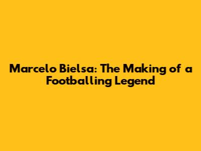 Marcelo Bielsa: The Making of a Footballing Legend
