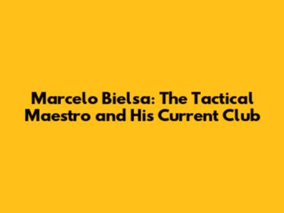 Marcelo Bielsa: The Tactical Maestro and His Current Club