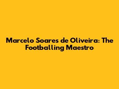 Marcelo Soares de Oliveira: The Footballing Maestro