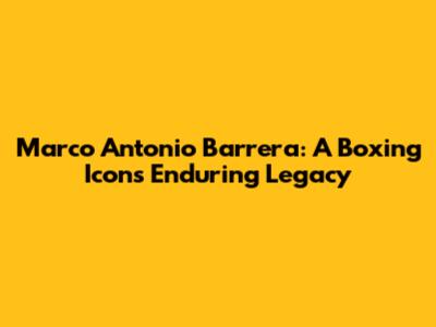 Marco Antonio Barrera: A Boxing Icon's Enduring Legacy