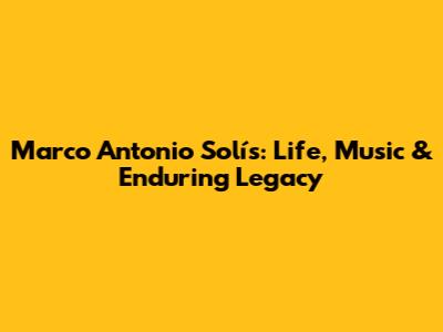 Marco Antonio Solís: Life, Music & Enduring Legacy