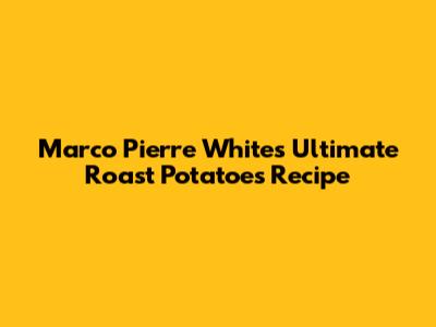 Marco Pierre White's Ultimate Roast Potatoes Recipe