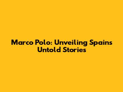 Marco Polo: Unveiling Spain's Untold Stories