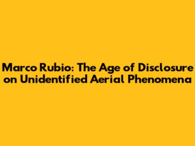 Marco Rubio: The Age of Disclosure on Unidentified Aerial Phenomena