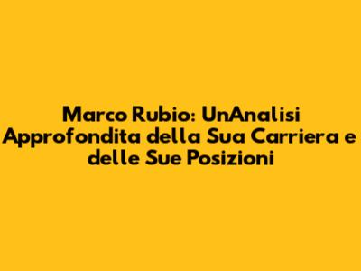 Marco Rubio: Un'Analisi Approfondita della Sua Carriera e delle Sue Posizioni