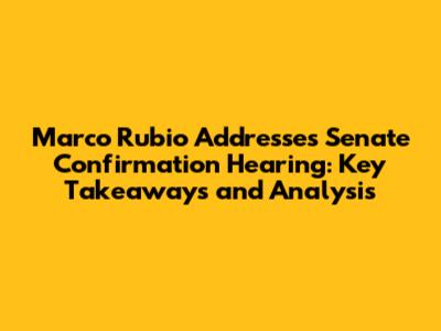 Marco Rubio Addresses Senate Confirmation Hearing: Key Takeaways and Analysis