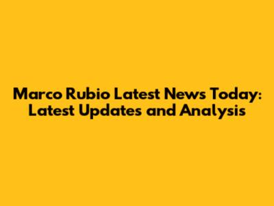 Marco Rubio Latest News Today: Latest Updates and Analysis