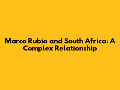Marco Rubio and South Africa: A Complex Relationship