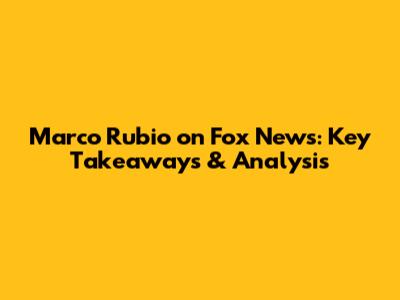 Marco Rubio on Fox News: Key Takeaways & Analysis