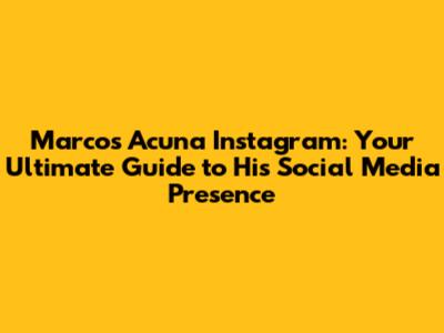 Marcos Acuna Instagram: Your Ultimate Guide to His Social Media Presence