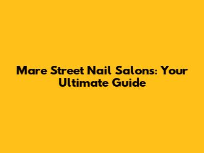 Mare Street Nail Salons: Your Ultimate Guide