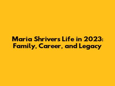 Maria Shriver's Life in 2023: Family, Career, and Legacy