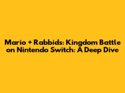 Mario + Rabbids: Kingdom Battle on Nintendo Switch: A Deep Dive