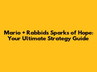 Mario + Rabbids Sparks of Hope: Your Ultimate Strategy Guide