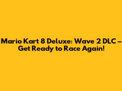 Mario Kart 8 Deluxe: Wave 2 DLC – Get Ready to Race Again!