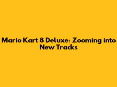 Mario Kart 8 Deluxe: Zooming into New Tracks