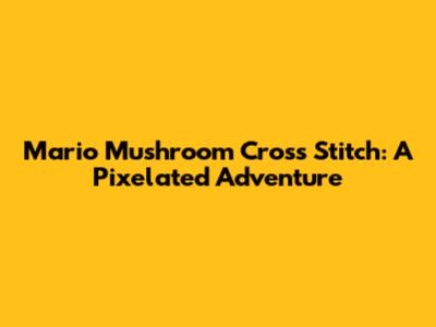 Mario Mushroom Cross Stitch: A Pixelated Adventure