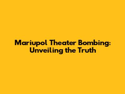 Mariupol Theater Bombing: Unveiling the Truth
