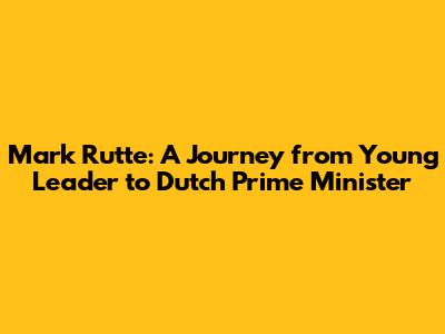 Mark Rutte: A Journey from Young Leader to Dutch Prime Minister