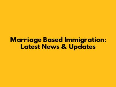 Marriage Based Immigration: Latest News & Updates