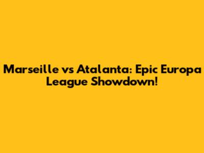 Marseille vs Atalanta: Epic Europa League Showdown!